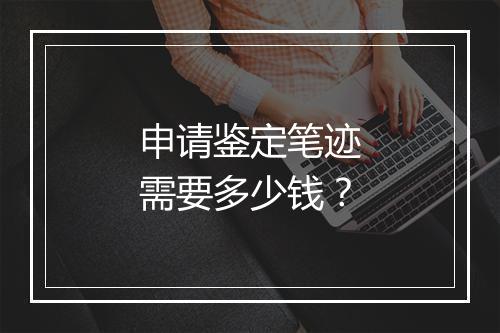 申请鉴定笔迹需要多少钱？