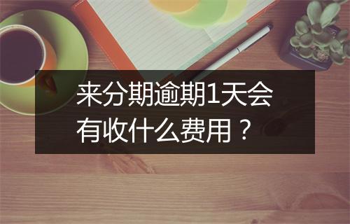 来分期逾期1天会有收什么费用？