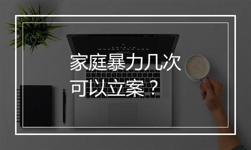 家庭暴力几次可以立案？