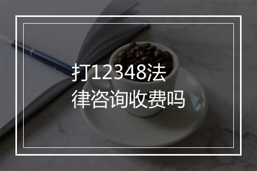 打12348法律咨询收费吗
