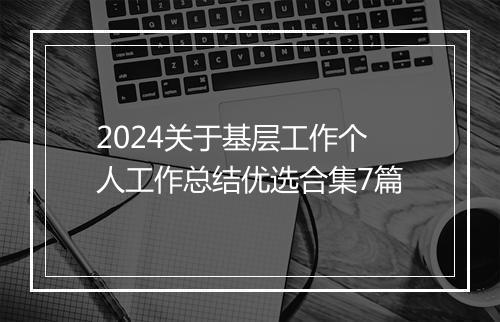 2024关于基层工作个人工作总结优选合集7篇