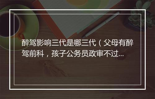 醉驾影响三代是哪三代（父母有醉驾前科，孩子公务员政审不过！）