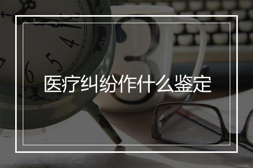 医疗纠纷作什么鉴定