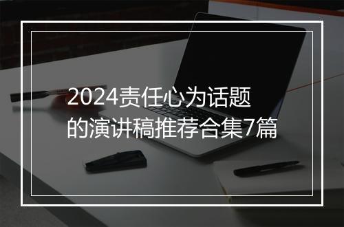 2024责任心为话题的演讲稿推荐合集7篇