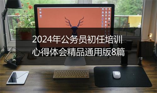 2024年公务员初任培训心得体会精品通用版8篇