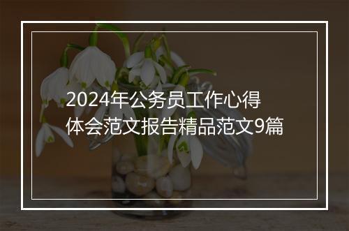 2024年公务员工作心得体会范文报告精品范文9篇