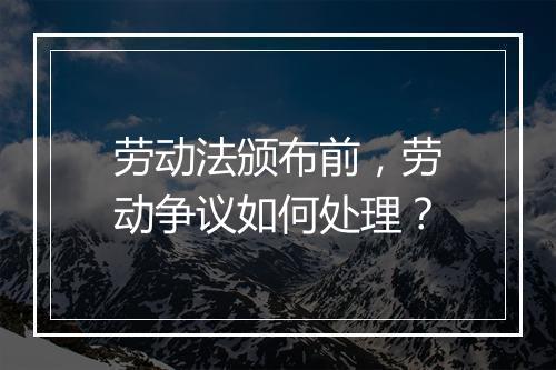 劳动法颁布前，劳动争议如何处理？
