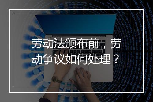 劳动法颁布前，劳动争议如何处理？