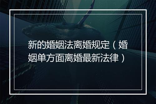 新的婚姻法离婚规定（婚姻单方面离婚最新法律）