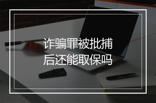 诈骗罪被批捕后还能取保吗