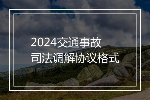2024交通事故司法调解协议格式