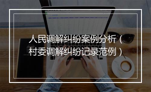 人民调解纠纷案例分析（村委调解纠纷记录范例）