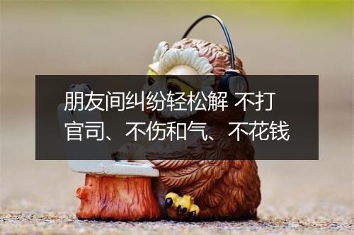 朋友间纠纷轻松解 不打官司、不伤和气、不花钱