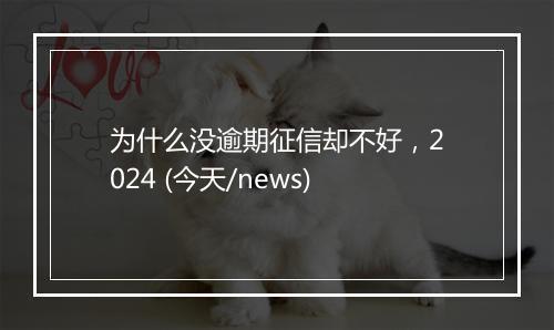 为什么没逾期征信却不好，2024 (今天/news)