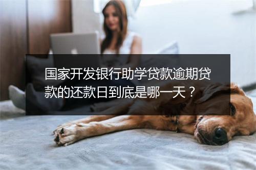 国家开发银行助学贷款逾期贷款的还款日到底是哪一天？