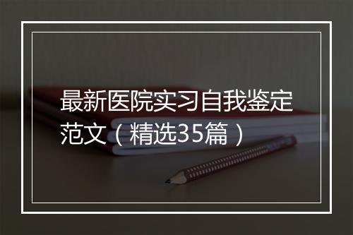 最新医院实习自我鉴定范文（精选35篇）