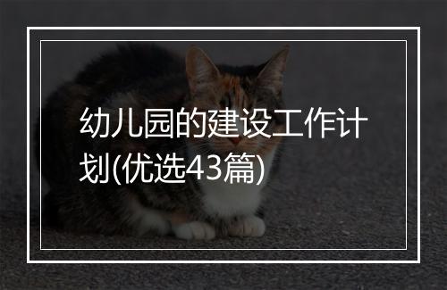 幼儿园的建设工作计划(优选43篇)