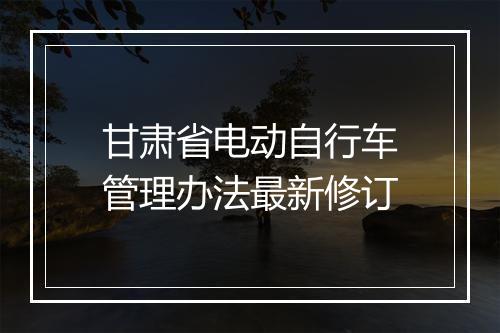 甘肃省电动自行车管理办法最新修订
