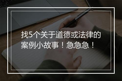 找5个关于道德或法律的案例小故事！急急急！