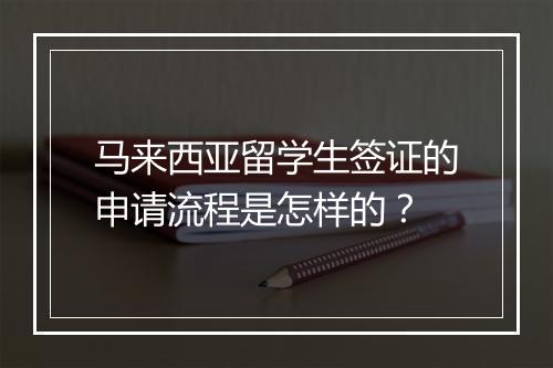 马来西亚留学生签证的申请流程是怎样的？