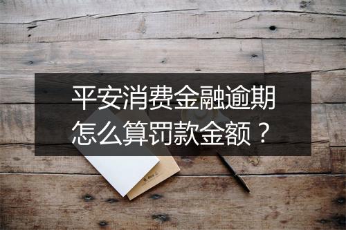 平安消费金融逾期怎么算罚款金额？