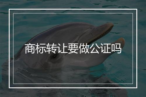 商标转让要做公证吗