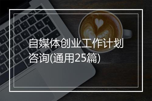 自媒体创业工作计划咨询(通用25篇)