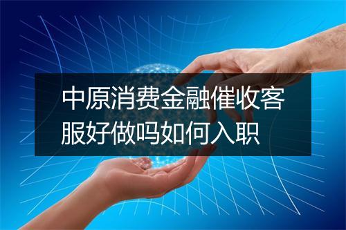 中原消费金融催收客服好做吗如何入职
