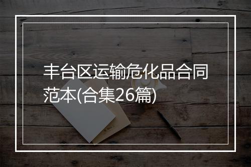 丰台区运输危化品合同范本(合集26篇)