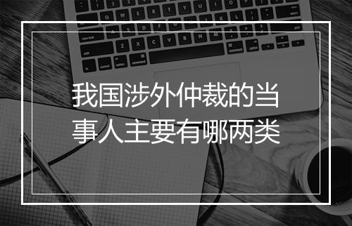 我国涉外仲裁的当事人主要有哪两类