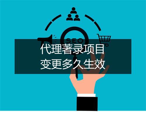 代理著录项目变更多久生效