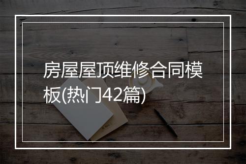 房屋屋顶维修合同模板(热门42篇)