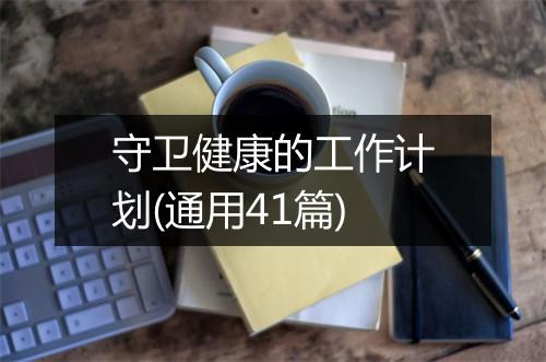 守卫健康的工作计划(通用41篇)