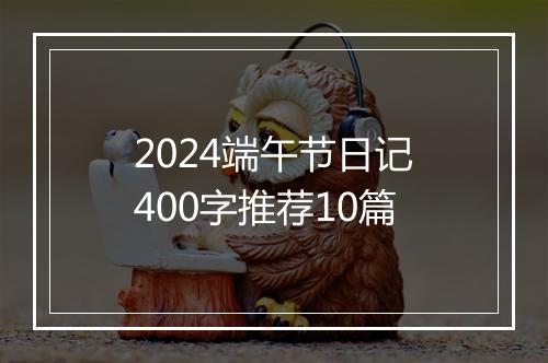 2024端午节日记400字推荐10篇