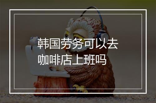 韩国劳务可以去咖啡店上班吗