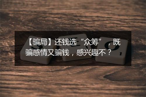 【骗局】还钱选“众筹”，既骗感情又骗钱，感兴趣不？
