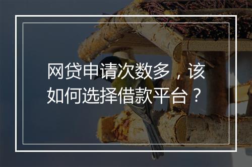网贷申请次数多，该如何选择借款平台？