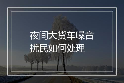 夜间大货车噪音扰民如何处理