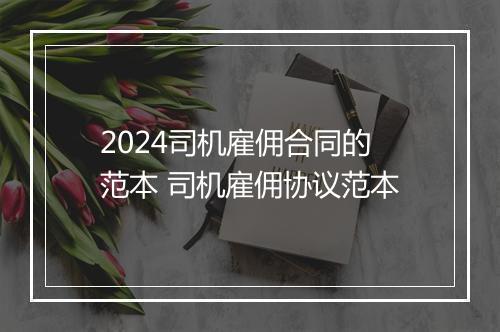 2024司机雇佣合同的范本 司机雇佣协议范本