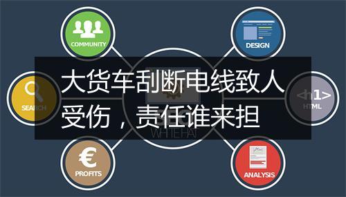 大货车刮断电线致人受伤，责任谁来担