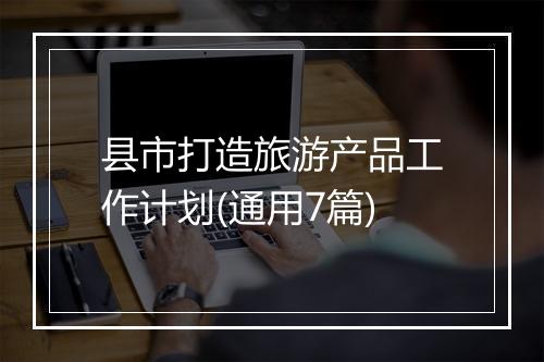 县市打造旅游产品工作计划(通用7篇)