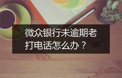 微众银行未逾期老打电话怎么办？