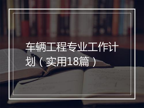 车辆工程专业工作计划（实用18篇）