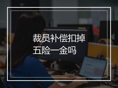 裁员补偿扣掉五险一金吗