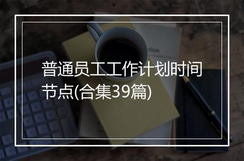 普通员工工作计划时间节点(合集39篇)
