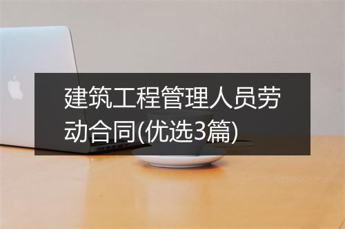 建筑工程管理人员劳动合同(优选3篇)