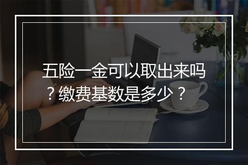五险一金可以取出来吗？缴费基数是多少？