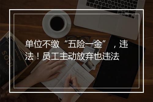 单位不缴“五险一金”，违法！员工主动放弃也违法