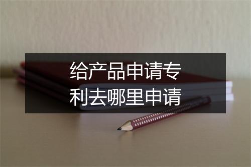 给产品申请专利去哪里申请