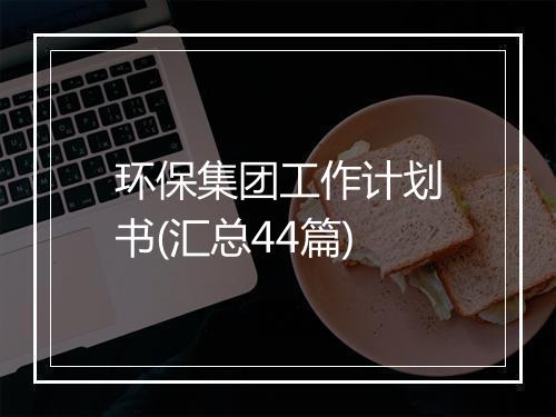 环保集团工作计划书(汇总44篇)